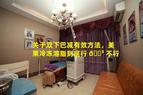 关于双下巴减有效方法，美莱冷冻溶脂到底行 🐳 不行
